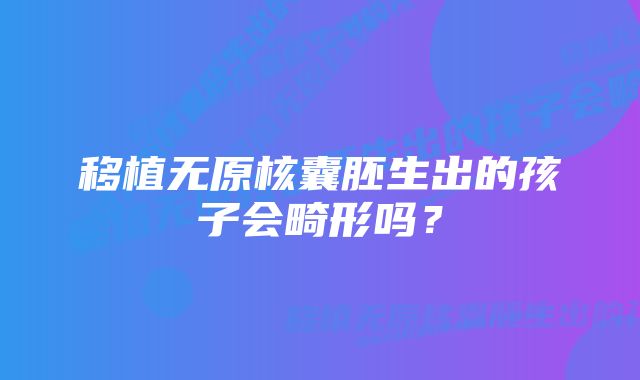 移植无原核囊胚生出的孩子会畸形吗？