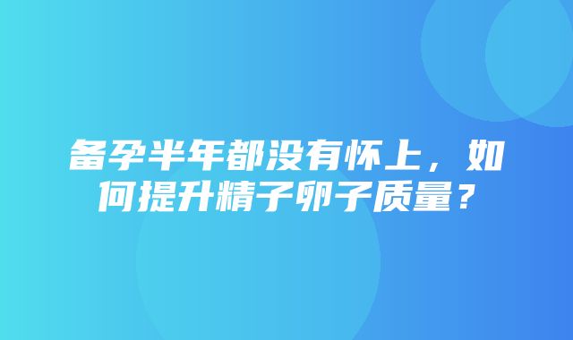 备孕半年都没有怀上，如何提升精子卵子质量？