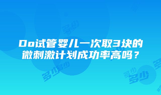 Do试管婴儿一次取3块的微刺激计划成功率高吗？