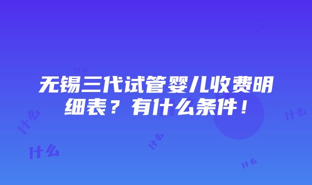 无锡三代试管婴儿收费明细表？有什么条件！