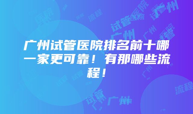 广州试管医院排名前十哪一家更可靠！有那哪些流程！