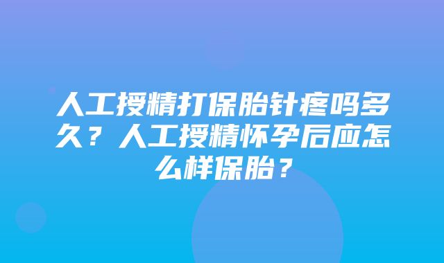 人工授精打保胎针疼吗多久？人工授精怀孕后应怎么样保胎？