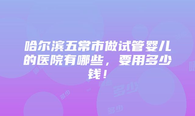 哈尔滨五常市做试管婴儿的医院有哪些，要用多少钱！