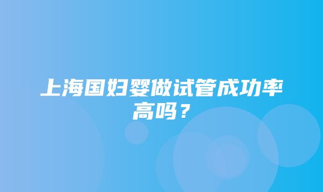 上海国妇婴做试管成功率高吗？