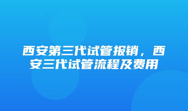 西安第三代试管报销，西安三代试管流程及费用