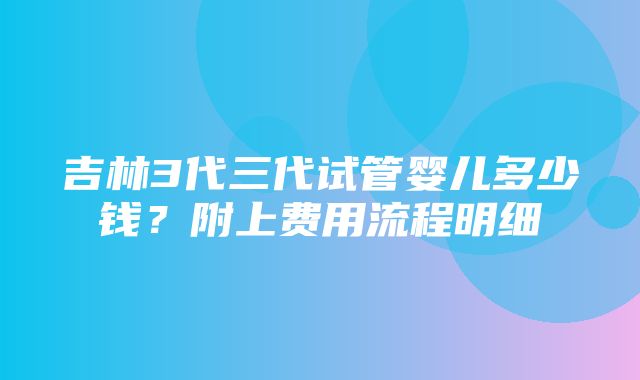 吉林3代三代试管婴儿多少钱？附上费用流程明细