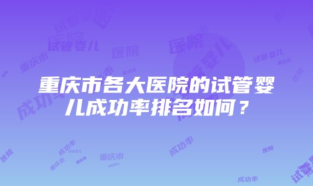 重庆市各大医院的试管婴儿成功率排名如何？