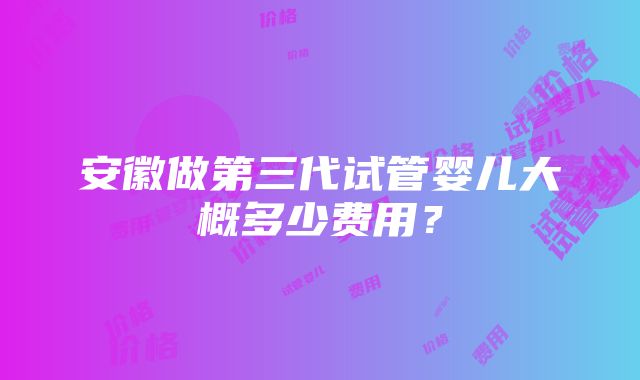 安徽做第三代试管婴儿大概多少费用？