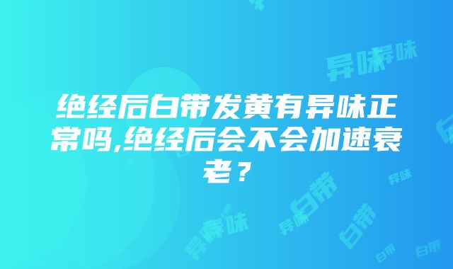 绝经后白带发黄有异味正常吗,绝经后会不会加速衰老？