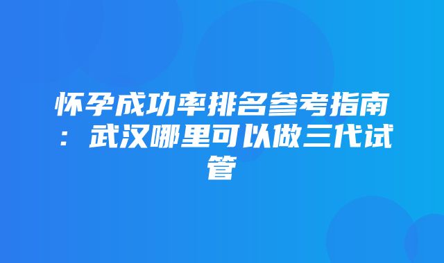 怀孕成功率排名参考指南：武汉哪里可以做三代试管