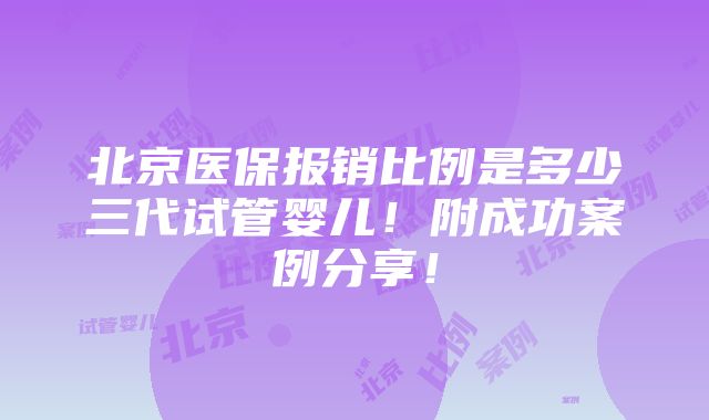 北京医保报销比例是多少三代试管婴儿！附成功案例分享！