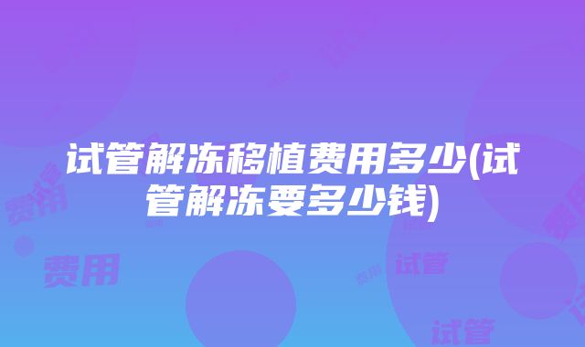 试管解冻移植费用多少(试管解冻要多少钱)