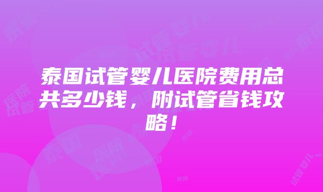 泰国试管婴儿医院费用总共多少钱，附试管省钱攻略！