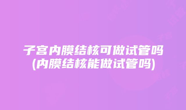 子宫内膜结核可做试管吗(内膜结核能做试管吗)