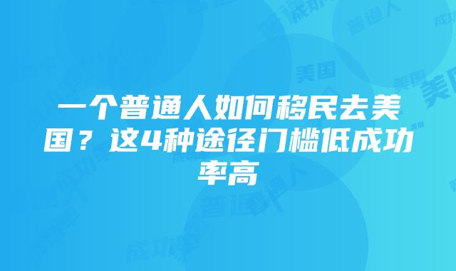 一个普通人如何移民去美国？这4种途径门槛低成功率高