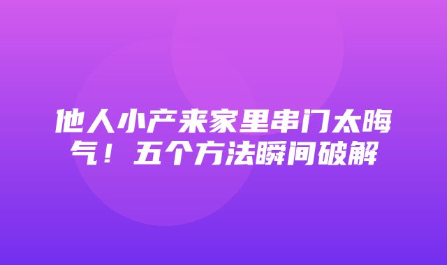 他人小产来家里串门太晦气！五个方法瞬间破解