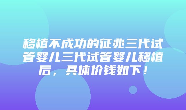 移植不成功的征兆三代试管婴儿三代试管婴儿移植后，具体价钱如下！