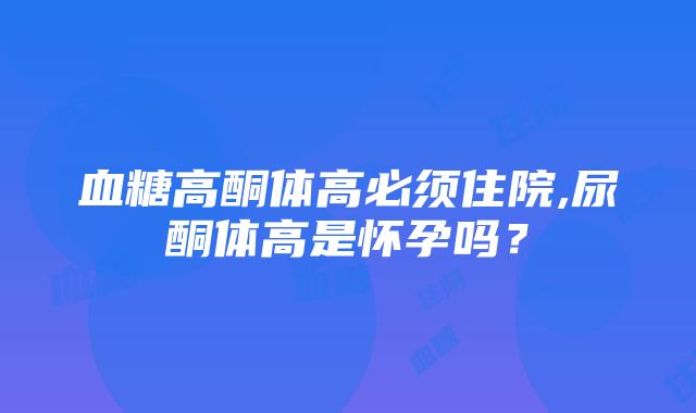 血糖高酮体高必须住院,尿酮体高是怀孕吗？