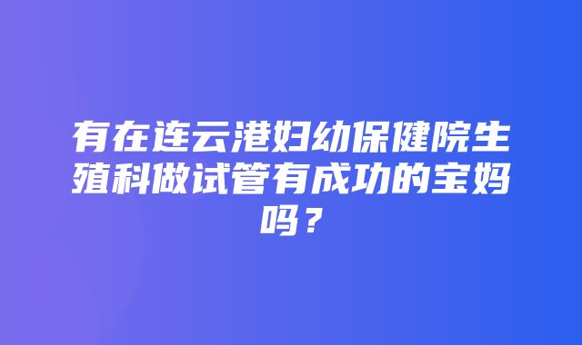 有在连云港妇幼保健院生殖科做试管有成功的宝妈吗？