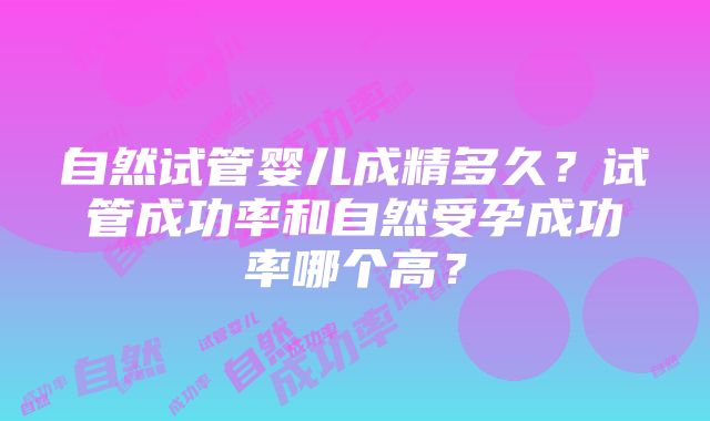 自然试管婴儿成精多久？试管成功率和自然受孕成功率哪个高？