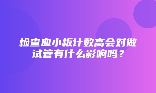 检查血小板计数高会对做试管有什么影响吗？