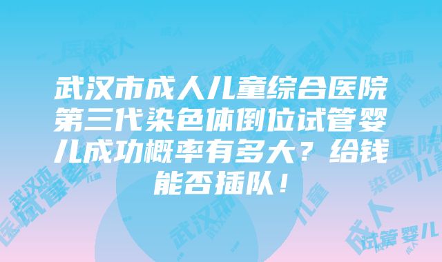 武汉市成人儿童综合医院第三代染色体倒位试管婴儿成功概率有多大？给钱能否插队！