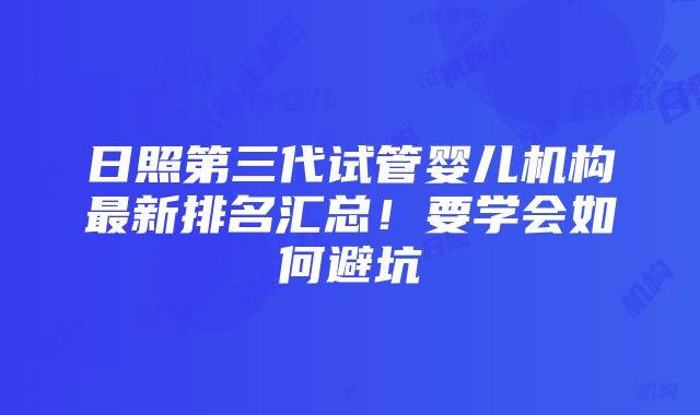 日照第三代试管婴儿机构最新排名汇总！要学会如何避坑