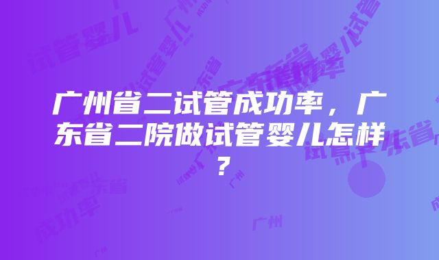 广州省二试管成功率，广东省二院做试管婴儿怎样？