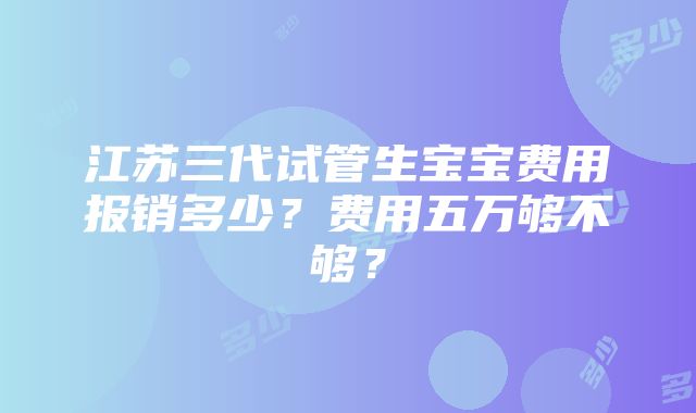 江苏三代试管生宝宝费用报销多少？费用五万够不够？