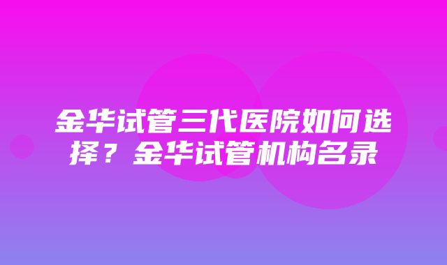 金华试管三代医院如何选择？金华试管机构名录