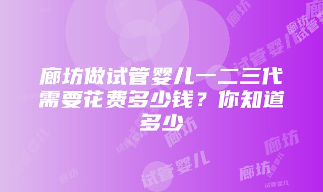 廊坊做试管婴儿一二三代需要花费多少钱？你知道多少