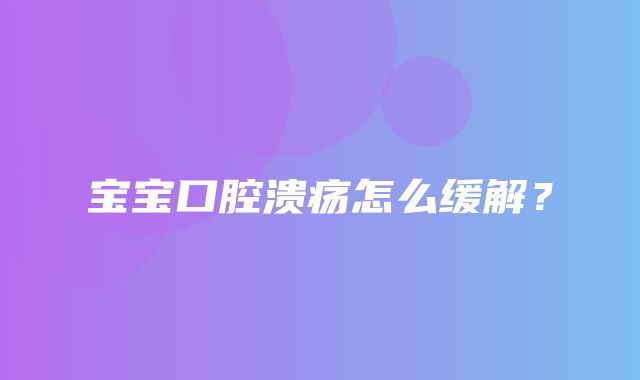 宝宝口腔溃疡怎么缓解？