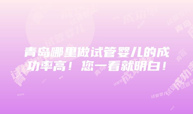 青岛哪里做试管婴儿的成功率高！您一看就明白！