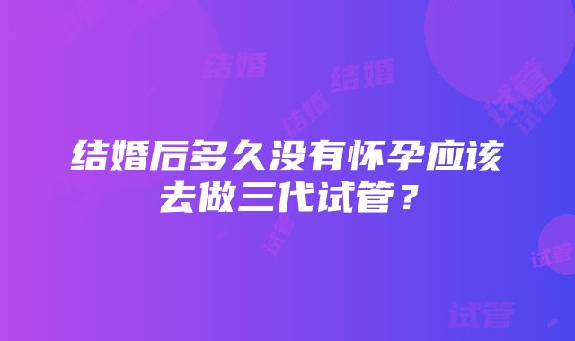 结婚后多久没有怀孕应该去做三代试管？