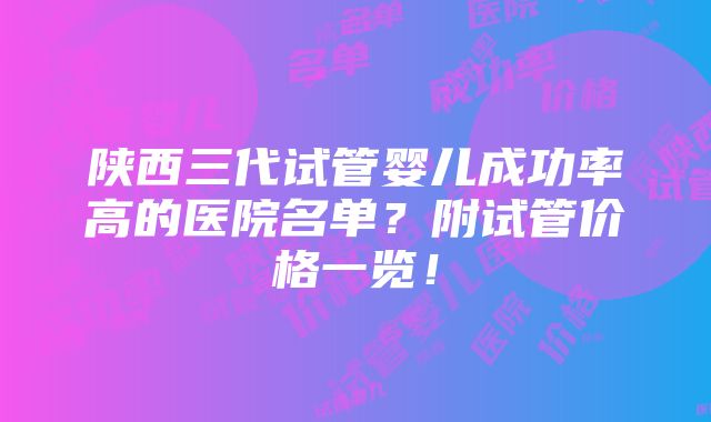 陕西三代试管婴儿成功率高的医院名单？附试管价格一览！