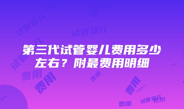 第三代试管婴儿费用多少左右？附最费用明细