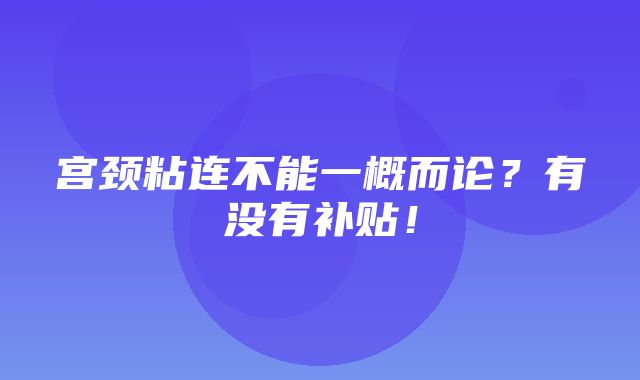 宫颈粘连不能一概而论？有没有补贴！