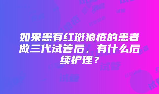 如果患有红斑狼疮的患者做三代试管后，有什么后续护理？