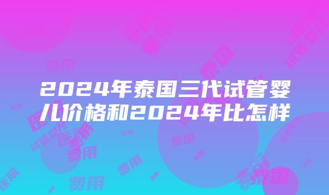 2024年泰国三代试管婴儿价格和2024年比怎样