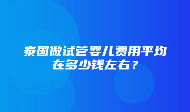 泰国做试管婴儿费用平均在多少钱左右？