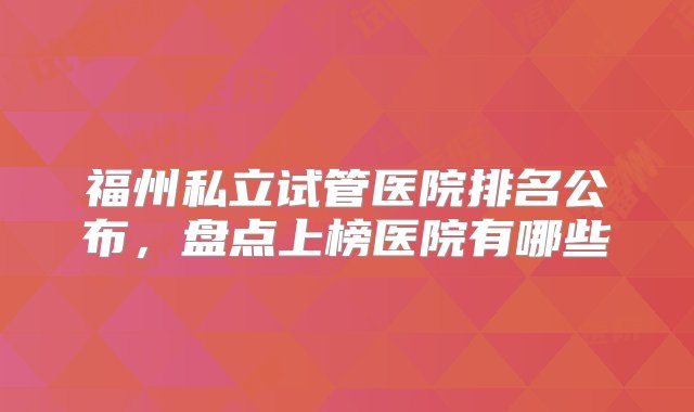 福州私立试管医院排名公布，盘点上榜医院有哪些