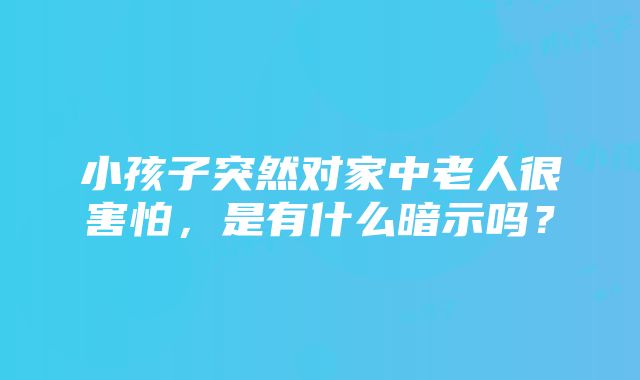 小孩子突然对家中老人很害怕，是有什么暗示吗？