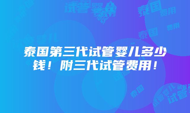 泰国第三代试管婴儿多少钱！附三代试管费用！