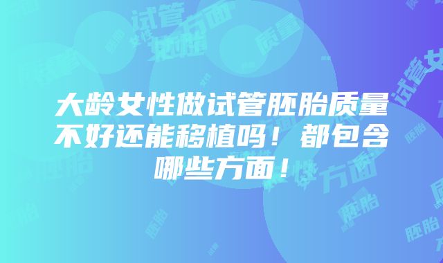 大龄女性做试管胚胎质量不好还能移植吗！都包含哪些方面！