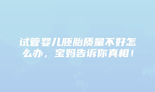 试管婴儿胚胎质量不好怎么办，宝妈告诉你真相！