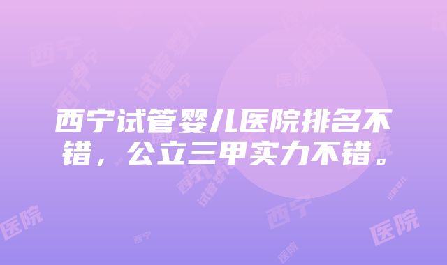 西宁试管婴儿医院排名不错，公立三甲实力不错。