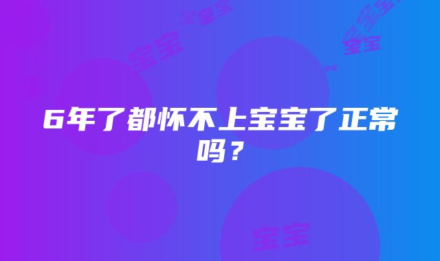 6年了都怀不上宝宝了正常吗？