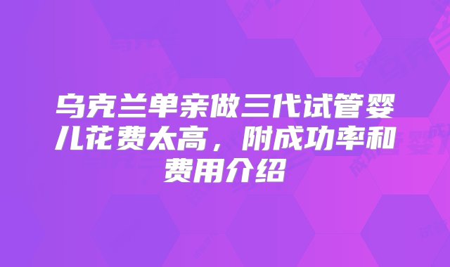 乌克兰单亲做三代试管婴儿花费太高，附成功率和费用介绍