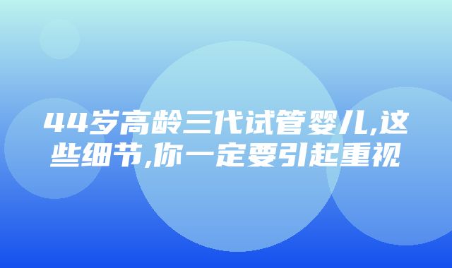 44岁高龄三代试管婴儿,这些细节,你一定要引起重视