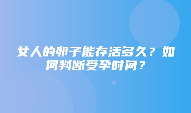 女人的卵子能存活多久？如何判断受孕时间？